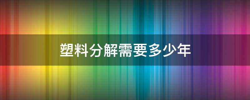 塑料分解需要多少年 塑料分解需要几年