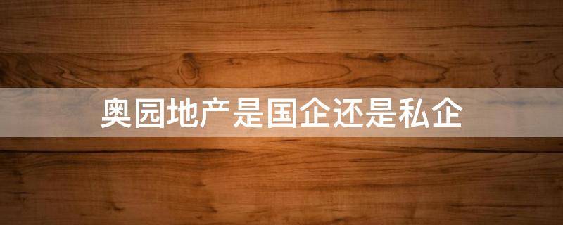奥园地产是国企还是私企（奥园地产集团总部是哪里）