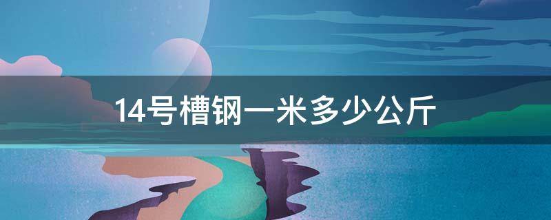 14号槽钢一米多少公斤（14号槽钢一米多少公斤六号的槽钢1m有多重）