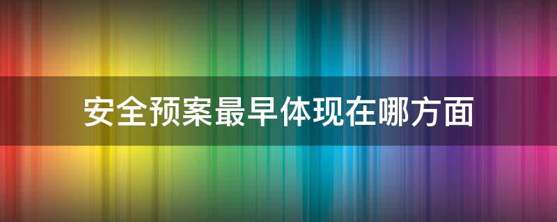 安全预案最早体现在哪方面（安全预案最早体现在哪方面?）