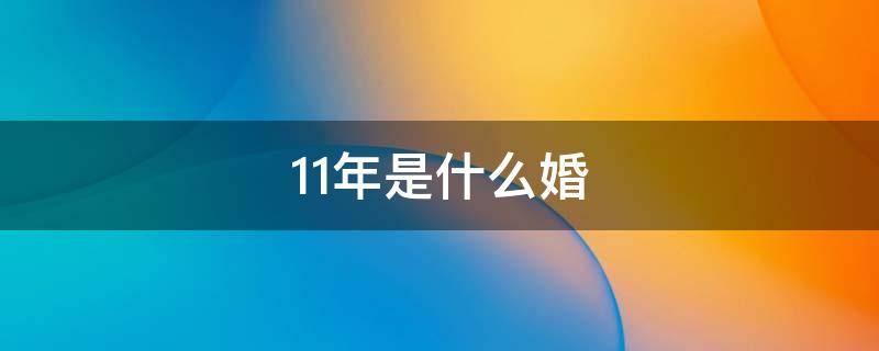 11年是什么婚（领证11年是什么婚）