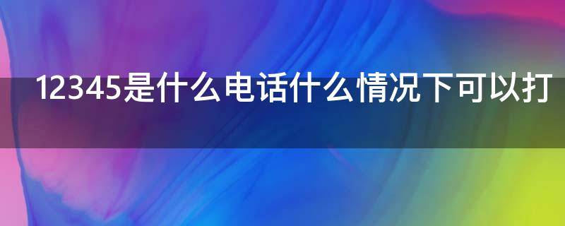 12345是什么电话什么情况下可以打（12345一般什么情况下来电）