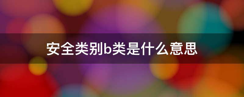 安全类别b类是什么意思 安全类别b类和a类