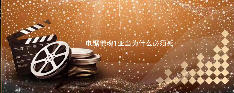 电锯惊魂1亚当为什么必须死 电锯惊魂1亚当必须死是为什么