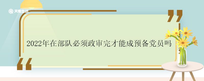 2022年在部队必须政审完才能成预备党员吗 政审完才能成预备党员吗