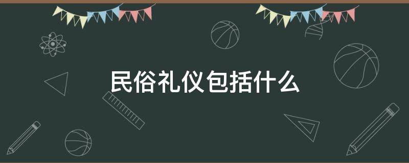 民俗礼仪包括什么（民俗礼仪主要包括哪些内容）
