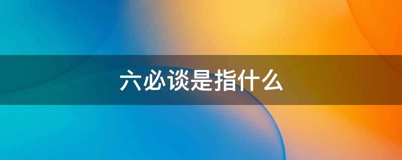 六必谈是指什么（支部六必谈是指什么）