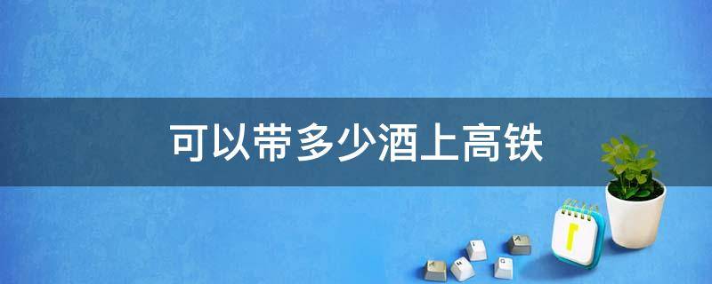 可以带多少酒上高铁（可以带多少瓶酒上高铁）
