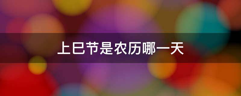 上巳节是农历哪一天（上巳节是几月几日）