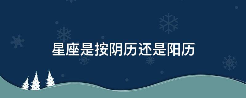 星座是按阴历还是阳历（星座是按阴历还是阳历,十二星座速配查询）