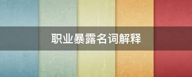 职业暴露名词解释（职业暴露名词解释医学）