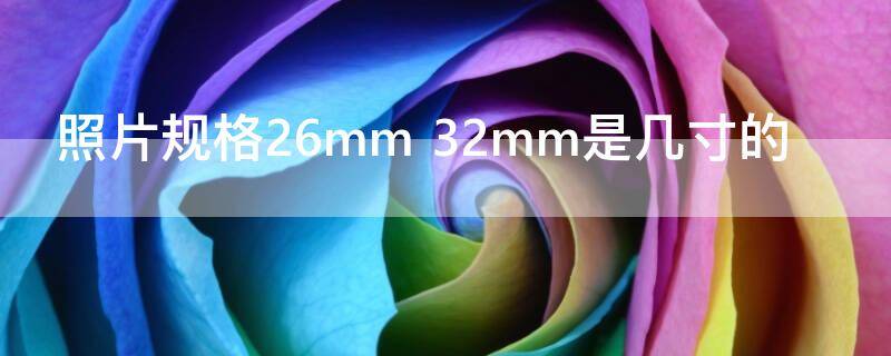 照片规格26mm（照片规格26mm 32mm是几寸的）