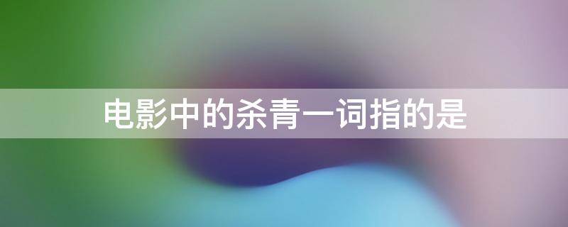 电影中的杀青一词指的是 电影中的杀青一词指的是啥