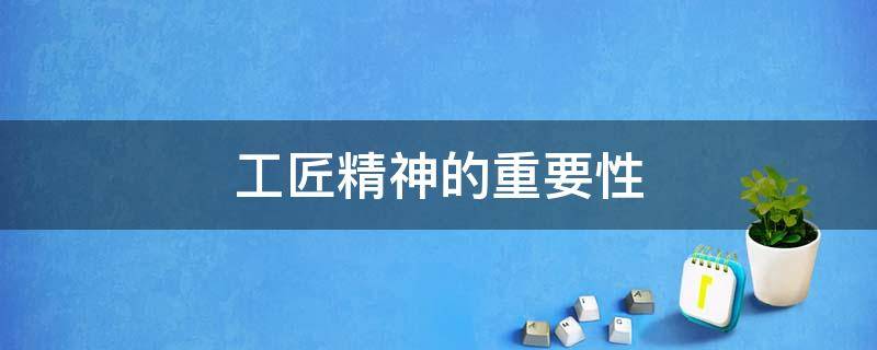 工匠精神的重要性（工匠精神的重要性主要体现在哪里）