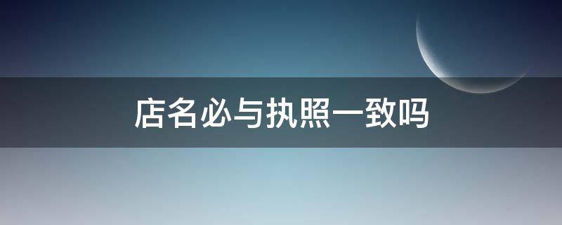 店名必与执照一致吗 三种人不能办营业执照