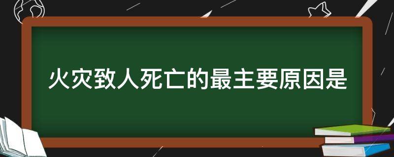火灾致人死亡的最主要原因是 火灾致人死亡的最主要原因是窒息或中毒