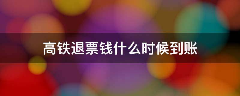 高铁退票钱什么时候到账 高铁退票钱什么时候到账微信