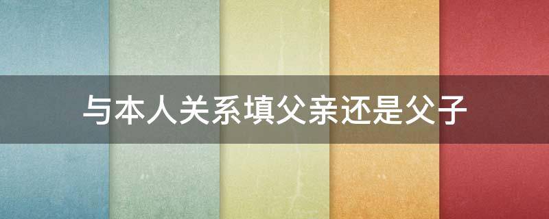 与本人关系填父亲还是父子 与本人关系填父亲还是父子怎么填