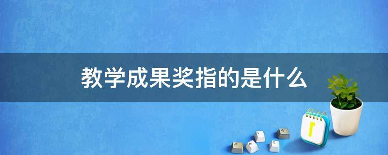 教学成果奖指的是什么（省级教学成果奖指的是什么）