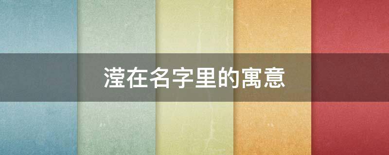 滢在名字里的寓意（滢字在名字中的寓意）