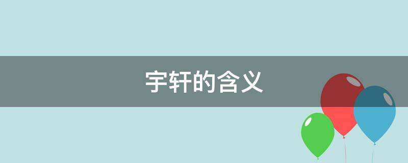 宇轩的含义（宇轩的含义取名）