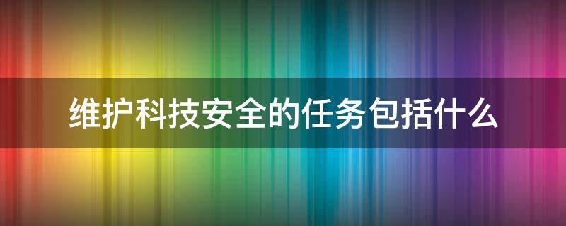 维护科技安全的任务包括什么（维护科技安全的是）