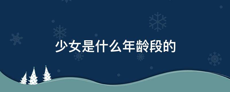 少女是什么年龄段的（少女是什么年龄段的111）