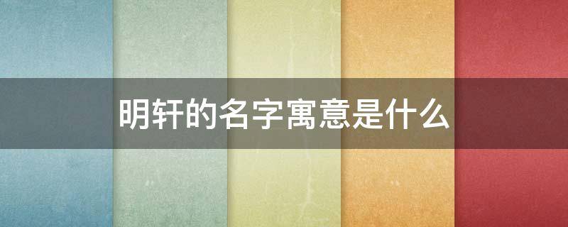 明轩的名字寓意是什么（明轩的名字寓意是什么意思编一首诗）