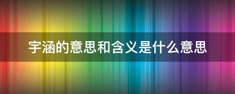 宇涵的意思和含义是什么意思（宇涵的寓意是什么意思）