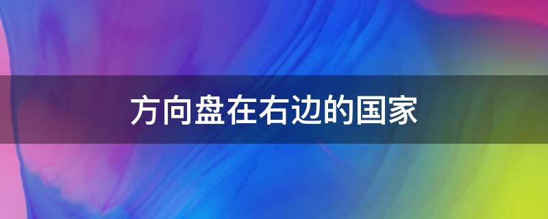 方向盘在右边的国家 方向盘在右边的国家靠左行驶