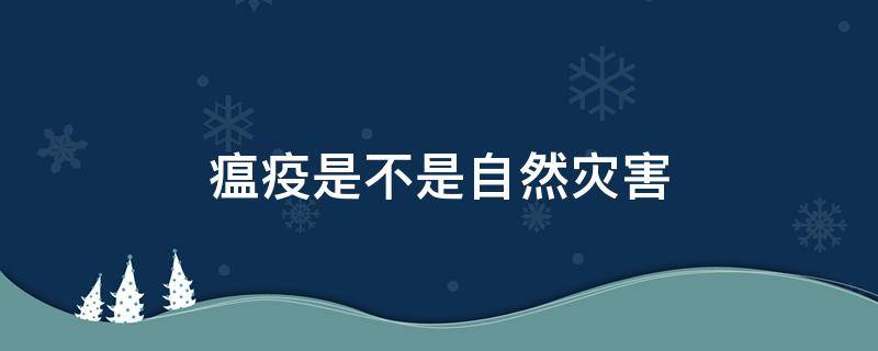 瘟疫是不是自然灾害（瘟疫属于自然灾害还是人为灾害）
