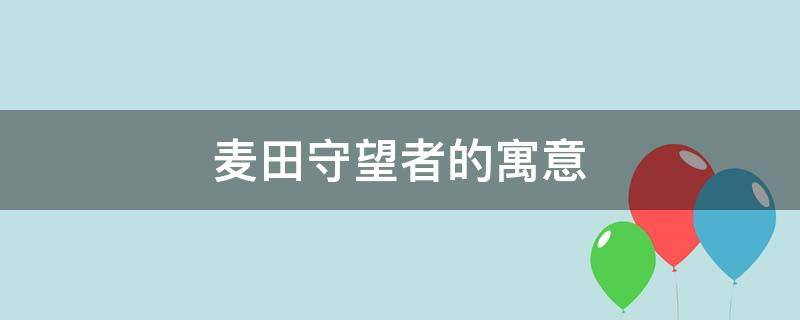 麦田守望者的寓意（麦田守望者的寓意是什么）