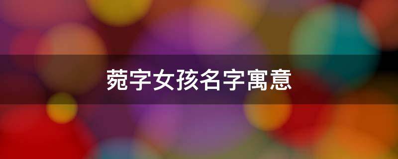 菀字女孩名字寓意（菀字属于五行属什么）