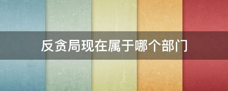 反贪局现在属于哪个部门（反贪局现在属于哪个部门举报保密性可靠吗?）