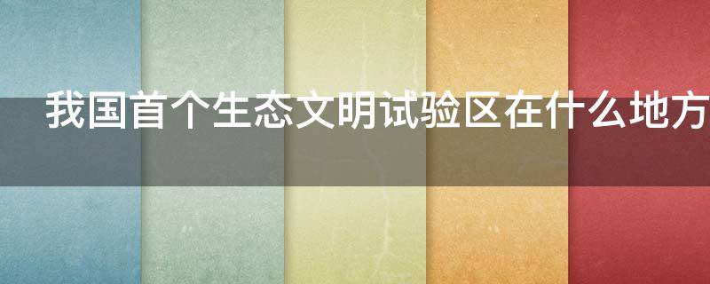 我国首个生态文明试验区在什么地方（我国首个生态实验文明区）