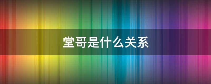 堂哥是什么关系（堂哥是怎么样的关系）