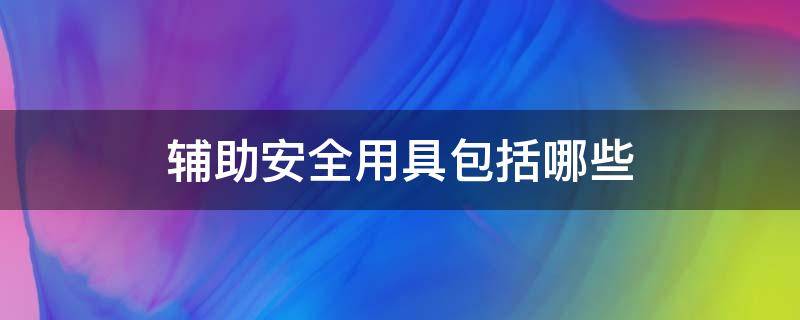 辅助安全用具包括哪些 基本安全用具包括哪些