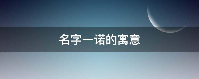 名字一诺的寓意 名字一诺的寓意是什么