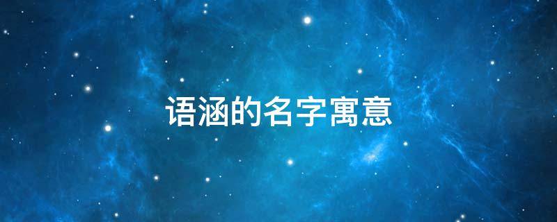 语涵的名字寓意（语涵的名字寓意成语有哪些）