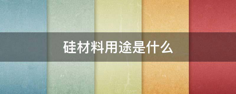 硅材料用途是什么（硅材料用途是什么意思）