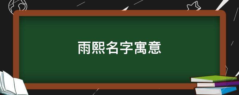 雨熙名字寓意（雨熙名字寓意女孩）