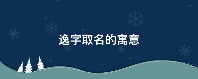 逸字取名的寓意 逸字取名的寓意女孩
