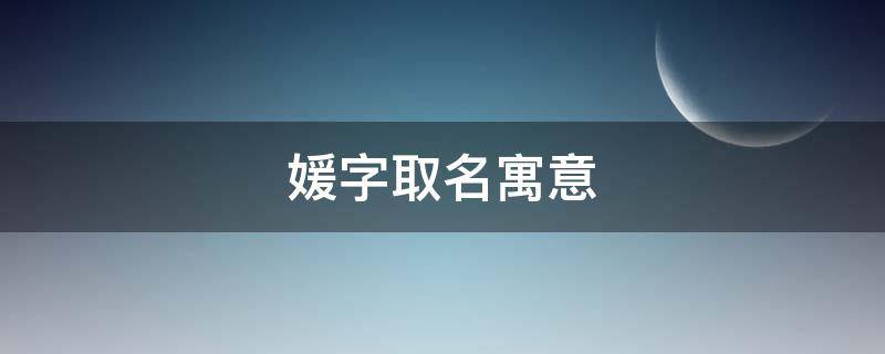 媛字取名寓意（媛字取名寓意好吗）