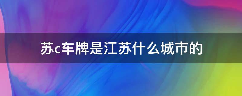 苏c车牌是江苏什么城市的（苏c车牌是江苏什么城市的车）