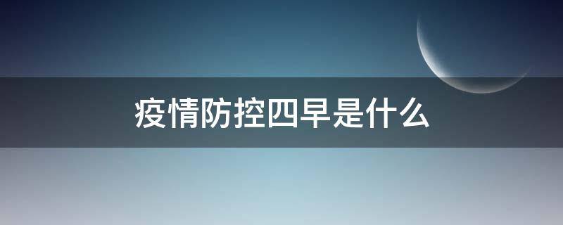 疫情防控四早是什么（疫情防控中的四早包括哪几项）