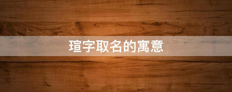 瑄字取名的寓意（瑄字取名的寓意是什么意思）