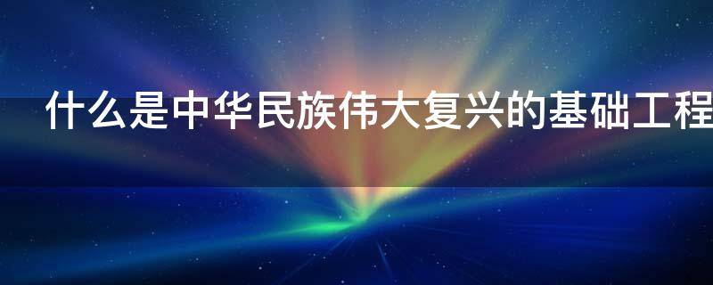 什么是中华民族伟大复兴的基础工程 什么是中华民族伟大复兴的基础工程必须把教育