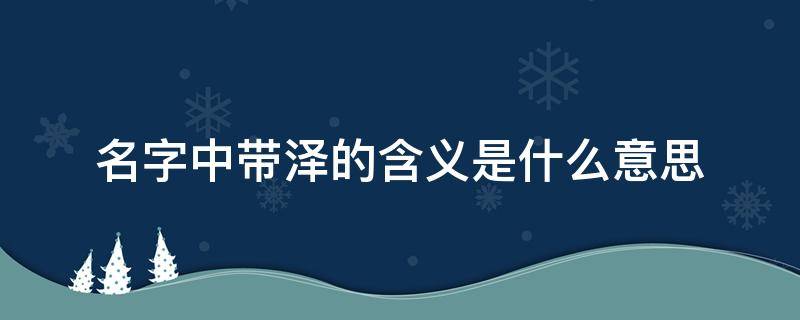 名字中带泽的含义是什么意思 泽配什么字最佳