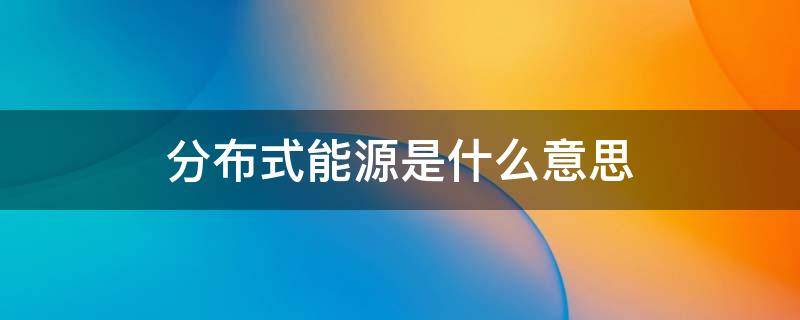 分布式能源是什么意思 分布式能源的概念