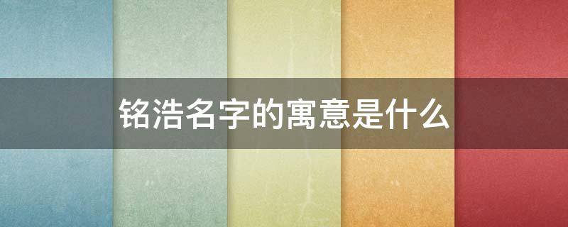 铭浩名字的寓意是什么 铭浩五行属什么